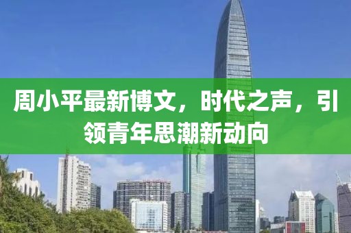 周小平最新博文，時(shí)代之聲，引領(lǐng)青年思潮新動(dòng)向