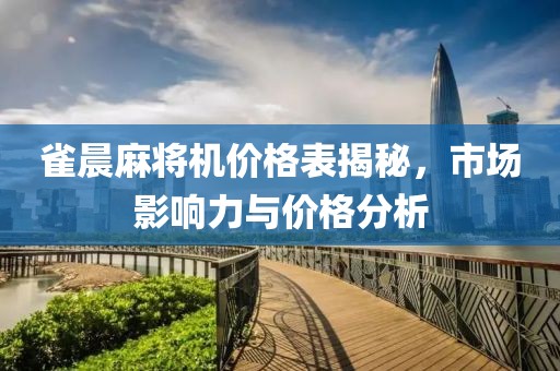 雀晨麻將機(jī)價(jià)格表揭秘，市場影響力與價(jià)格分析