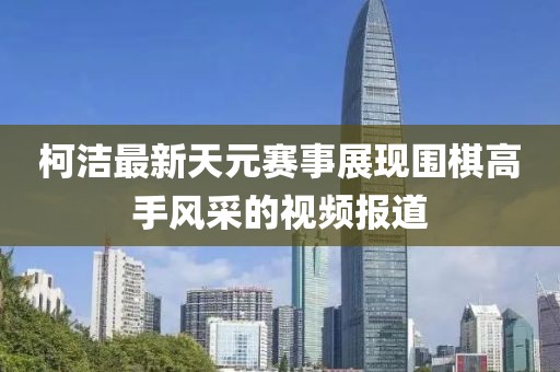 柯潔最新天元賽事展現(xiàn)圍棋高手風(fēng)采的視頻報道