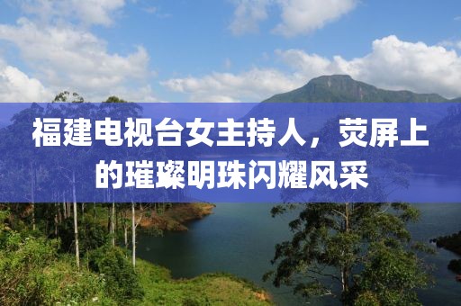 福建電視臺(tái)女主持人，熒屏上的璀璨明珠閃耀風(fēng)采