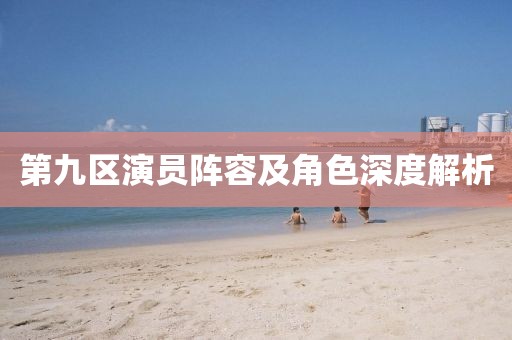 第九區(qū)演員陣容及角色深度解析