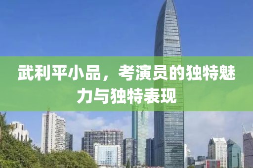 武利平小品，考演員的獨特魅力與獨特表現(xiàn)