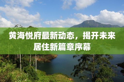 黃海悅府最新動態(tài)，揭開未來居住新篇章序幕