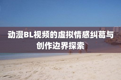 動(dòng)漫BL視頻的虛擬情感糾葛與創(chuàng)作邊界探索