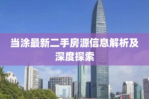 當(dāng)涂最新二手房源信息解析及深度探索