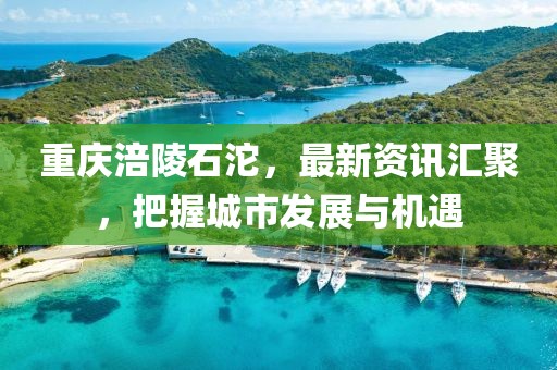 重慶涪陵石沱，最新資訊匯聚，把握城市發(fā)展與機(jī)遇