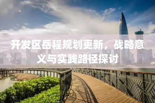 開(kāi)發(fā)區(qū)岳程規(guī)劃更新，戰(zhàn)略意義與實(shí)踐路徑探討