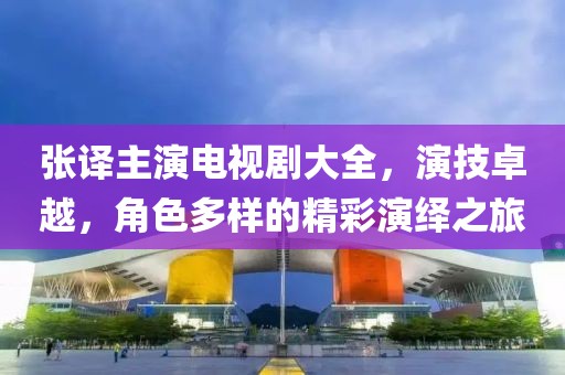 張譯主演電視劇大全，演技卓越，角色多樣的精彩演繹之旅