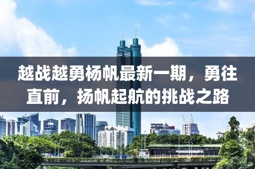 越戰(zhàn)越勇楊帆最新一期，勇往直前，揚(yáng)帆起航的挑戰(zhàn)之路
