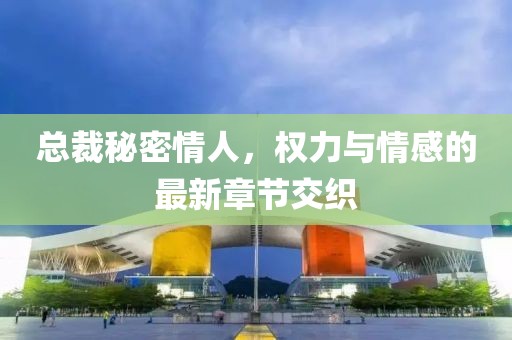 總裁秘密情人，權(quán)力與情感的最新章節(jié)交織