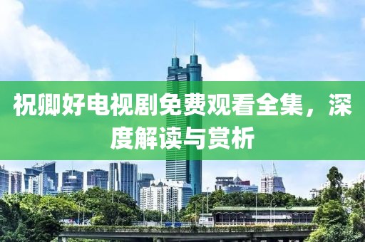 祝卿好電視劇免費(fèi)觀看全集，深度解讀與賞析