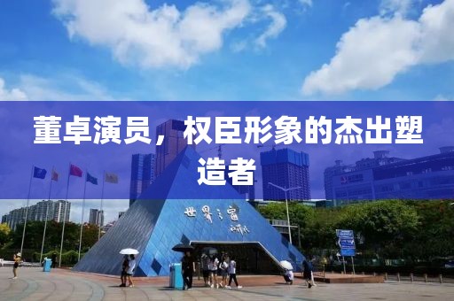 董卓演員，權(quán)臣形象的杰出塑造者