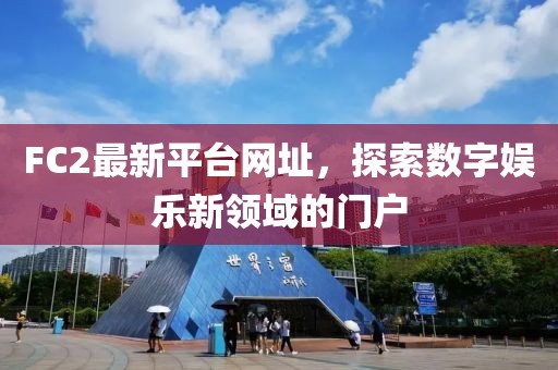 FC2最新平臺網(wǎng)址，探索數(shù)字娛樂新領(lǐng)域的門戶