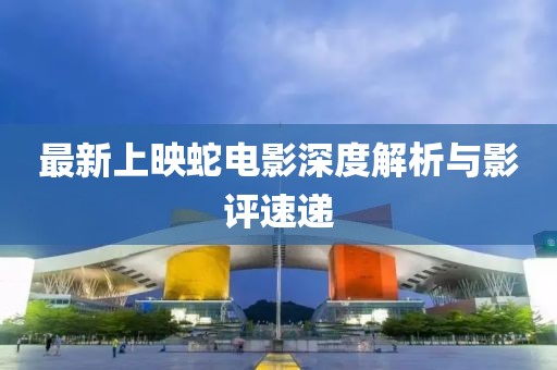 最新上映蛇電影深度解析與影評(píng)速遞