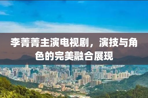 李菁菁主演電視劇，演技與角色的完美融合展現(xiàn)