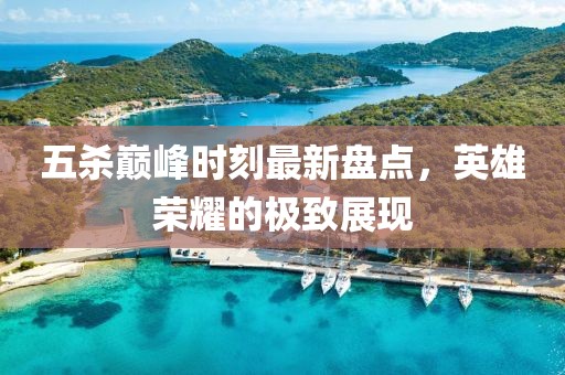五殺巔峰時刻最新盤點(diǎn)，英雄榮耀的極致展現(xiàn)