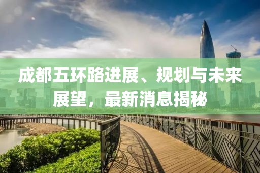 成都五環(huán)路進展、規(guī)劃與未來展望，最新消息揭秘