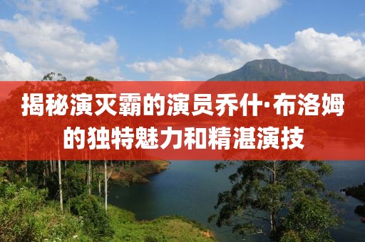 揭秘演滅霸的演員喬什·布洛姆的獨(dú)特魅力和精湛演技