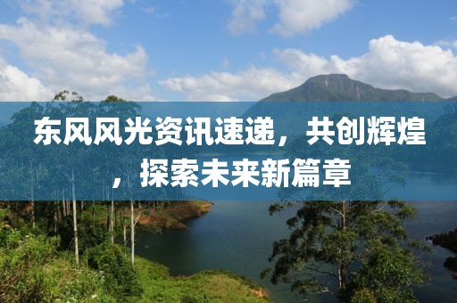 東風(fēng)風(fēng)光資訊速遞，共創(chuàng)輝煌，探索未來(lái)新篇章