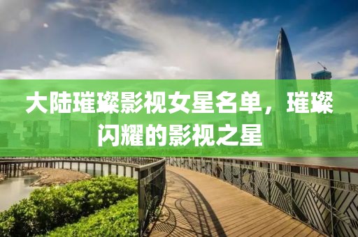 大陸璀璨影視女星名單，璀璨閃耀的影視之星