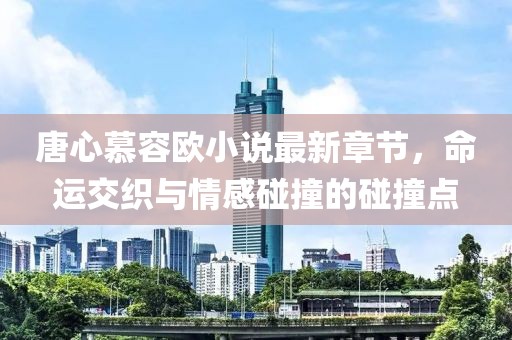 唐心慕容歐小說最新章節(jié)，命運交織與情感碰撞的碰撞點