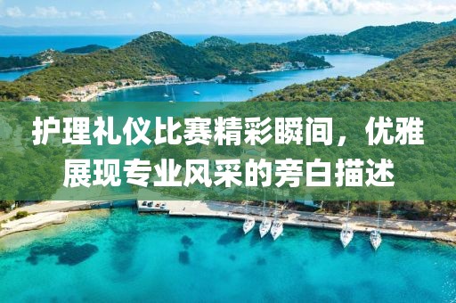 護(hù)理禮儀比賽精彩瞬間，優(yōu)雅展現(xiàn)專業(yè)風(fēng)采的旁白描述