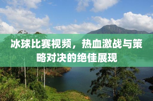 冰球比賽視頻，熱血激戰(zhàn)與策略對決的絕佳展現(xiàn)