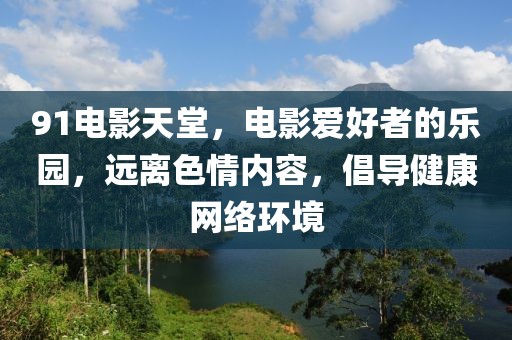 91電影天堂，電影愛(ài)好者的樂(lè)園，遠(yuǎn)離色情內(nèi)容，倡導(dǎo)健康網(wǎng)絡(luò)環(huán)境