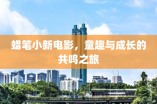 蠟筆小新電影，童趣與成長(zhǎng)的共鳴之旅