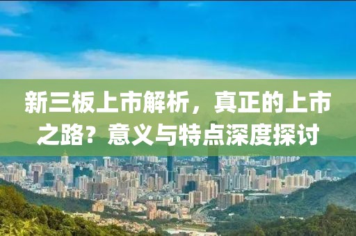 新三板上市解析，真正的上市之路？意義與特點(diǎn)深度探討