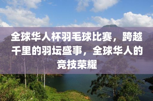 全球華人杯羽毛球比賽，跨越千里的羽壇盛事，全球華人的競技榮耀