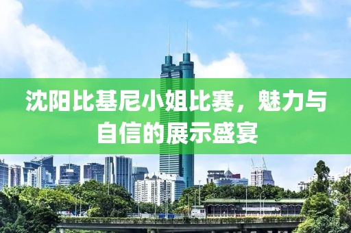 沈陽(yáng)比基尼小姐比賽，魅力與自信的展示盛宴