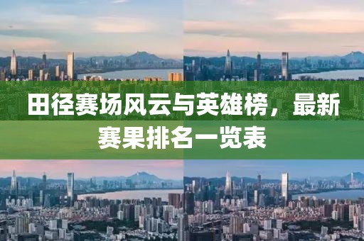 田徑賽場風(fēng)云與英雄榜，最新賽果排名一覽表