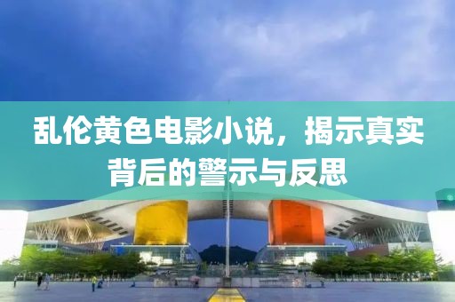 亂倫黃色電影小說，揭示真實背后的警示與反思