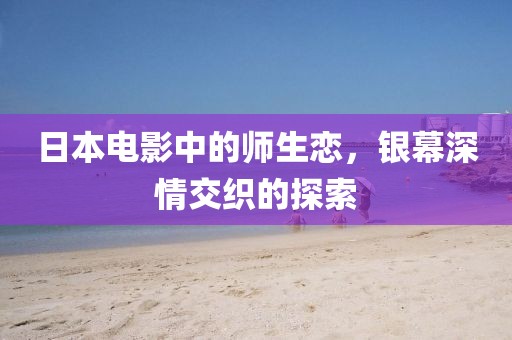 日本電影中的師生戀，銀幕深情交織的探索