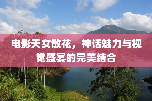 電影天女散花，神話魅力與視覺盛宴的完美結(jié)合