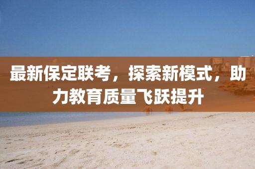 最新保定聯(lián)考，探索新模式，助力教育質(zhì)量飛躍提升