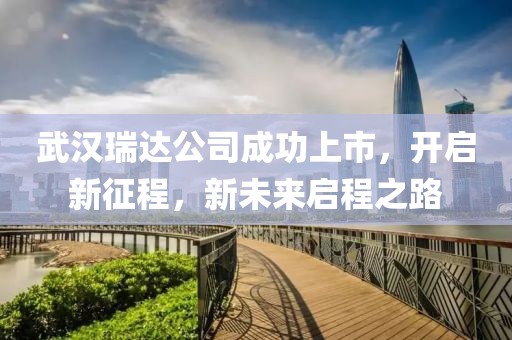 武漢瑞達(dá)公司成功上市，開啟新征程，新未來啟程之路