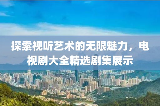 探索視聽藝術的無限魅力，電視劇大全精選劇集展示