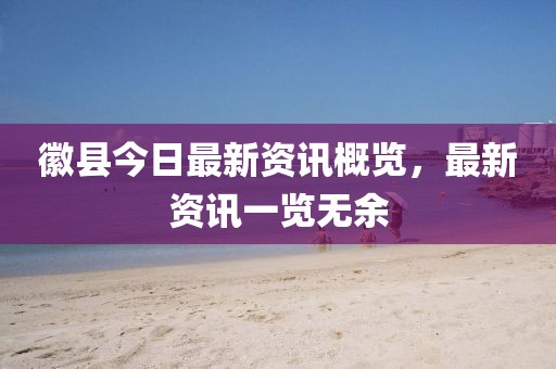 徽縣今日最新資訊概覽，最新資訊一覽無(wú)余