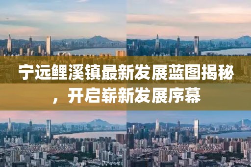 寧遠(yuǎn)鯉溪鎮(zhèn)最新發(fā)展藍(lán)圖揭秘，開啟嶄新發(fā)展序幕