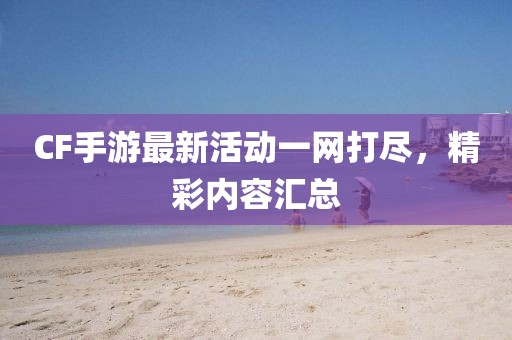 CF手游最新活動一網(wǎng)打盡，精彩內(nèi)容匯總