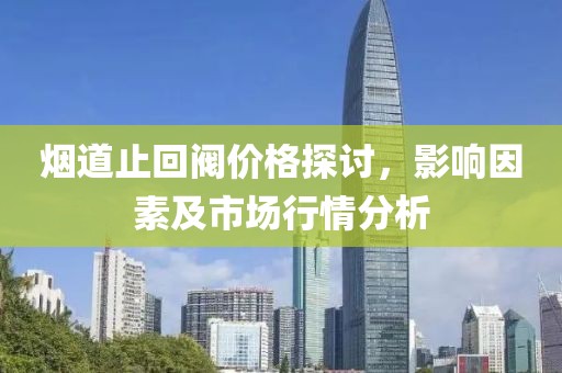 煙道止回閥價(jià)格探討，影響因素及市場(chǎng)行情分析