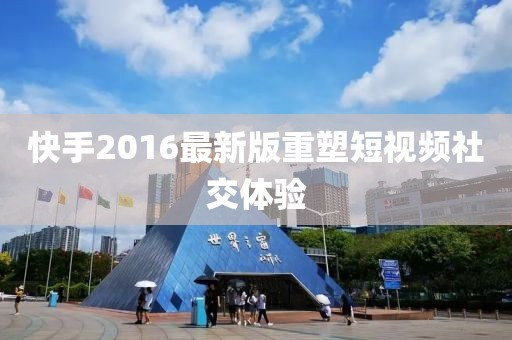 快手2016最新版重塑短視頻社交體驗(yàn)