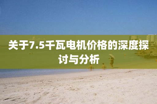 關(guān)于7.5千瓦電機價格的深度探討與分析