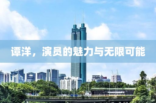 譚洋，演員的魅力與無(wú)限可能