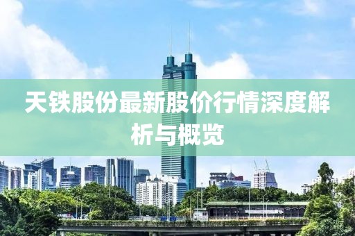 天鐵股份最新股價行情深度解析與概覽