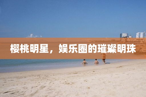 櫻桃明星，娛樂(lè)圈的璀璨明珠