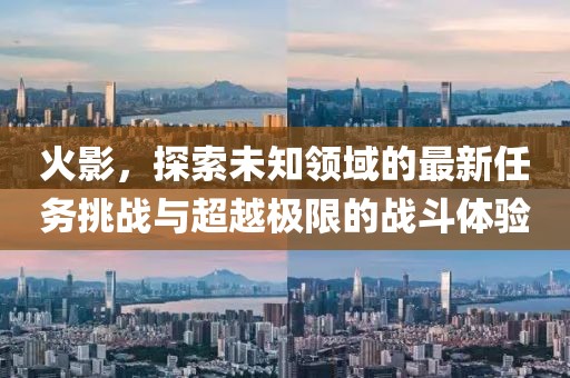 火影，探索未知領(lǐng)域的最新任務(wù)挑戰(zhàn)與超越極限的戰(zhàn)斗體驗(yàn)