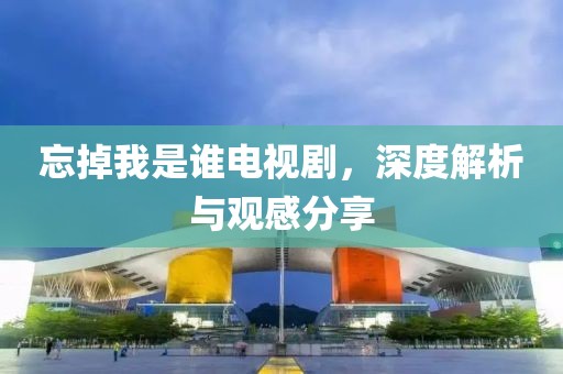 忘掉我是誰電視劇，深度解析與觀感分享